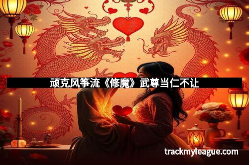 顽克风筝流《修魔》武尊当仁不让