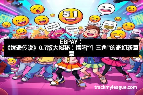 EBPAY：《逍遥传说》0.7版大揭秘：情陷“牛三角”的奇幻新篇章